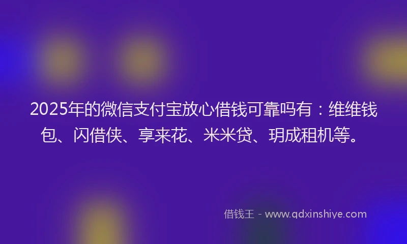 2025年的微信支付宝放心借钱可靠吗有：维维钱包、闪借侠、享来花、米米贷、玥成租机等。