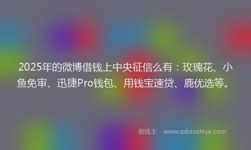 2025年的微博借钱上中央征信么有：玫瑰花、小鱼免审、迅捷Pro钱包、用钱宝速贷、鹿优选等。
