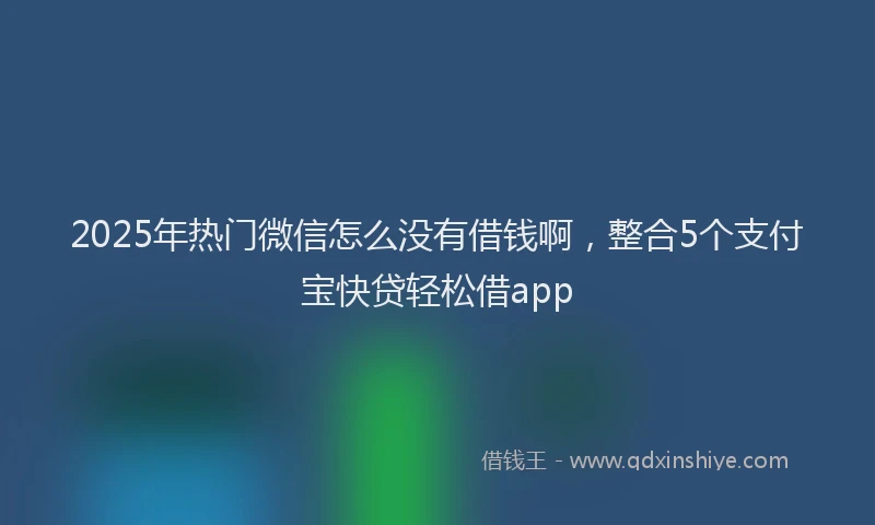 2025年热门微信怎么没有借钱啊，整合5个支付宝快贷轻松借app