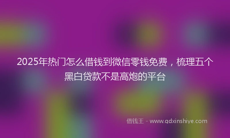 2025年热门怎么借钱到微信零钱免费，梳理五个黑白贷款不是高炮的平台