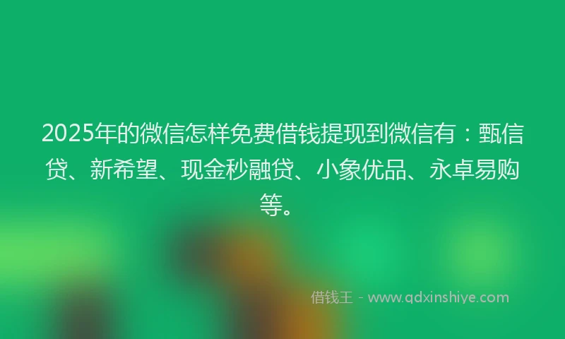 2025年的微信怎样免费借钱提现到微信有：甄信贷、新希望、现金秒融贷、小象优品、永卓易购等。