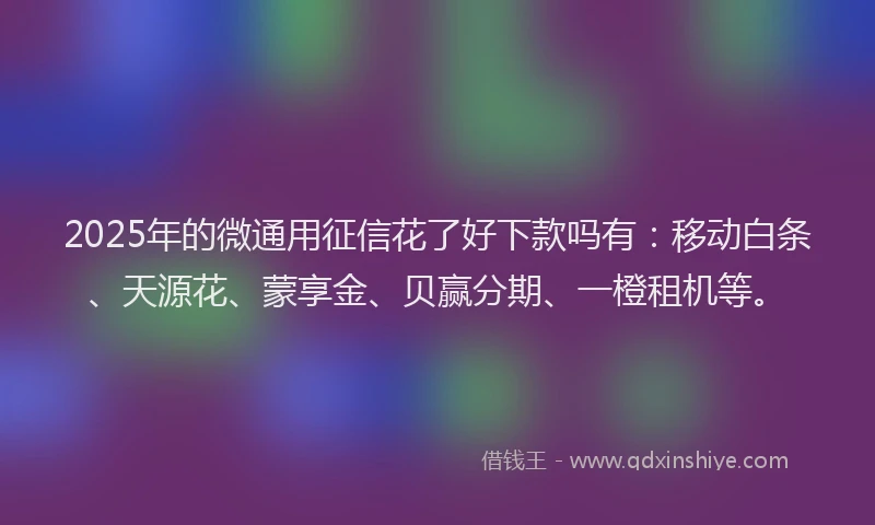 2025年的微通用征信花了好下款吗有：移动白条、天源花、蒙享金、贝赢分期、一橙租机等。