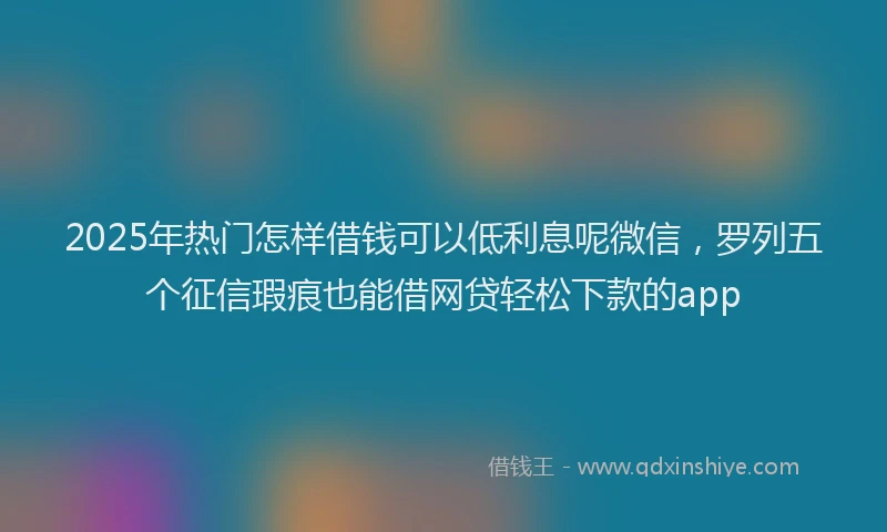 2025年热门怎样借钱可以低利息呢微信，罗列五个征信瑕疵也能借网贷轻松下款的app