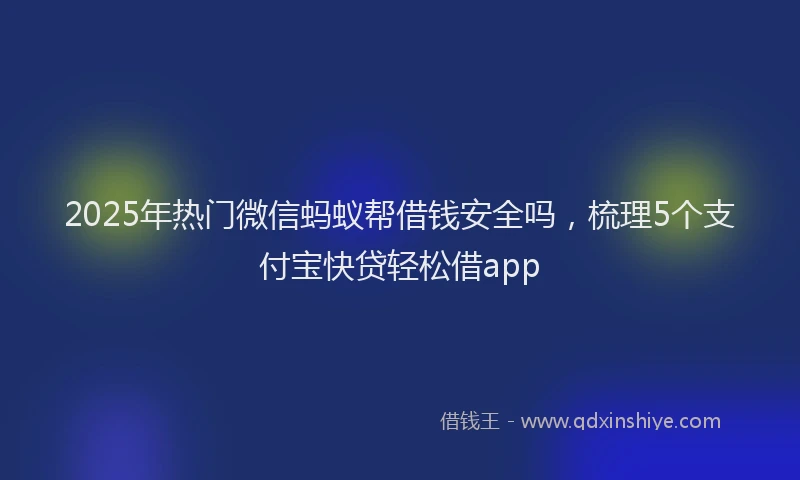 2025年热门微信蚂蚁帮借钱安全吗，梳理5个支付宝快贷轻松借app