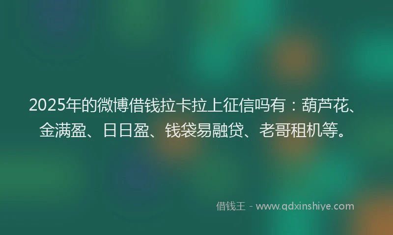 2025年的微博借钱拉卡拉上征信吗有：葫芦花、金满盈、日日盈、钱袋易融贷、老哥租机等。