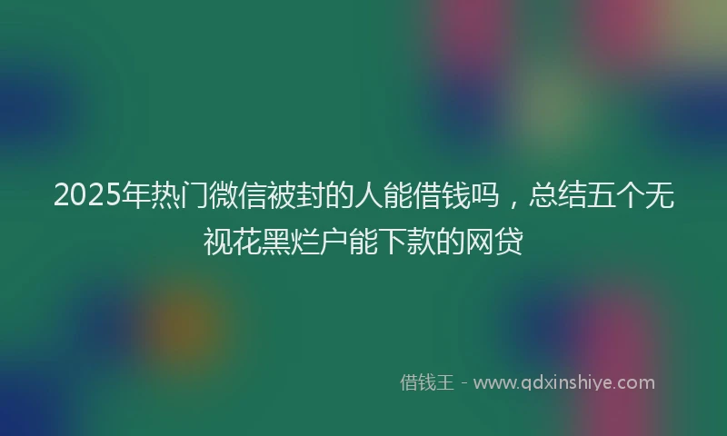 2025年热门微信被封的人能借钱吗，总结五个无视花黑烂户能下款的网贷