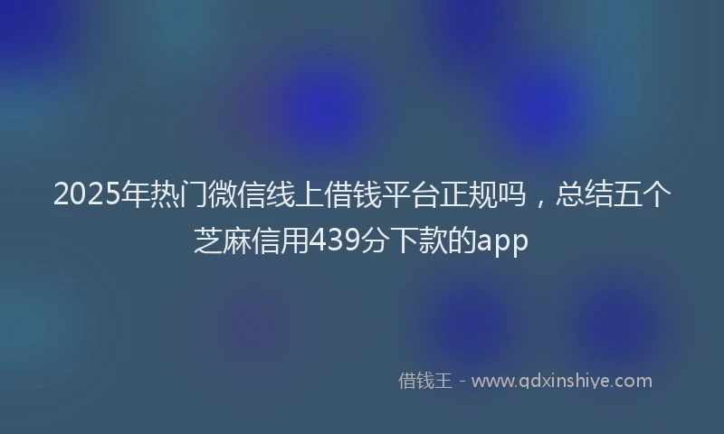 2025年热门微信线上借钱平台正规吗，总结五个芝麻信用439分下款的app