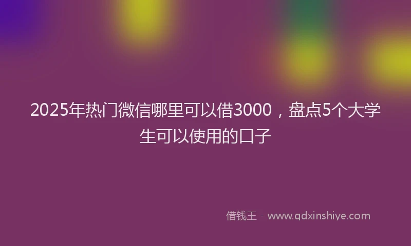 2025年热门微信哪里可以借3000，盘点5个大学生可以使用的口子