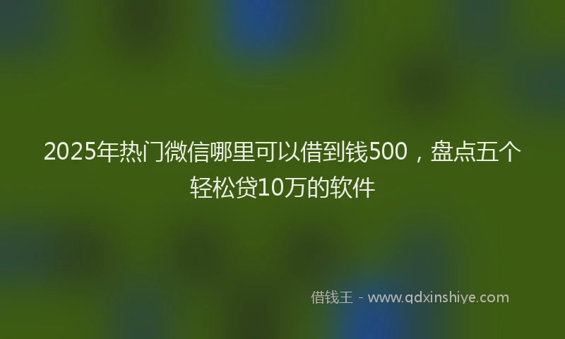 2025年热门微信哪里可以借到钱500，盘点五个轻松贷10万的软件