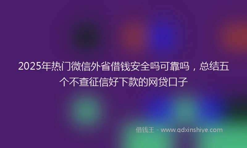 2025年热门微信外省借钱安全吗可靠吗，总结五个不查征信好下款的网贷口子