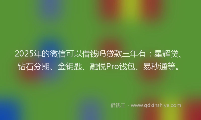 2025年的微信可以借钱吗贷款三年有：星辉贷、钻石分期、金钥匙、融悦Pro钱包、易秒通等。