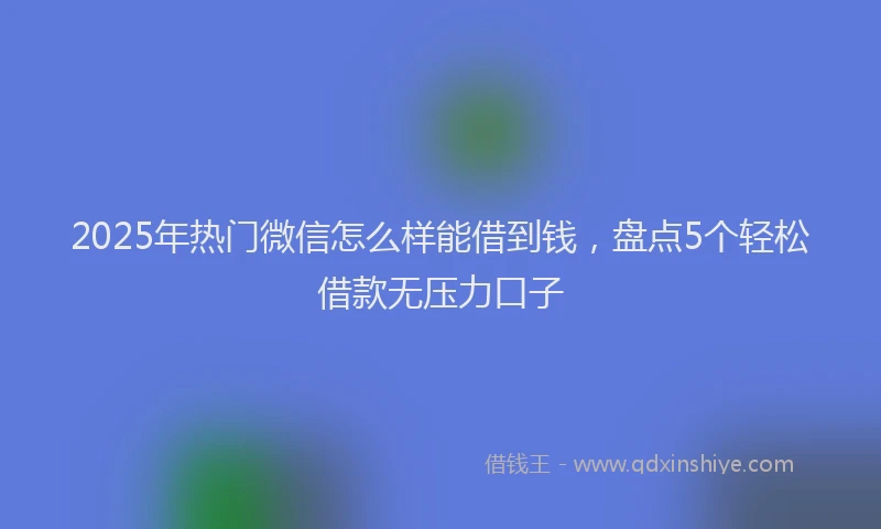 2025年热门微信怎么样能借到钱，盘点5个轻松借款无压力口子