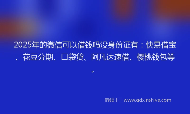2025年的微信可以借钱吗没身份证有：快易借宝、花豆分期、口袋贷、阿凡达速借、樱桃钱包等。