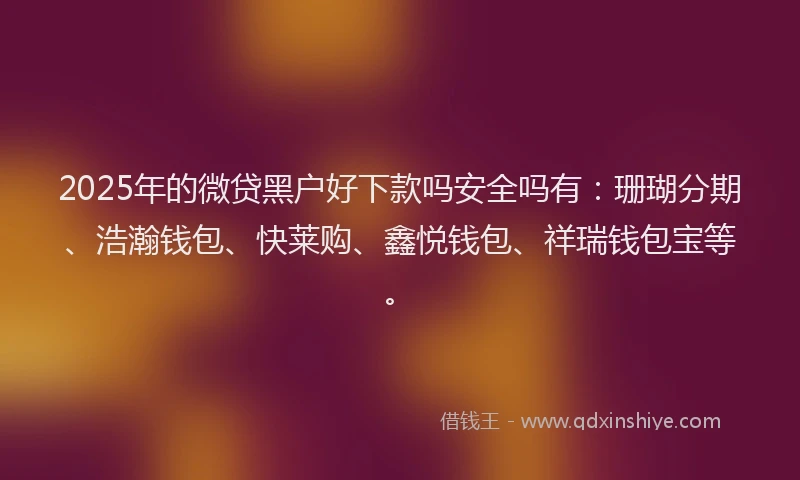 2025年的微贷黑户好下款吗安全吗有：珊瑚分期、浩瀚钱包、快莱购、鑫悦钱包、祥瑞钱包宝等。