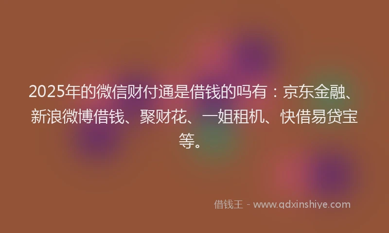 2025年的微信财付通是借钱的吗有：京东金融、新浪微博借钱、聚财花、一姐租机、快借易贷宝等。