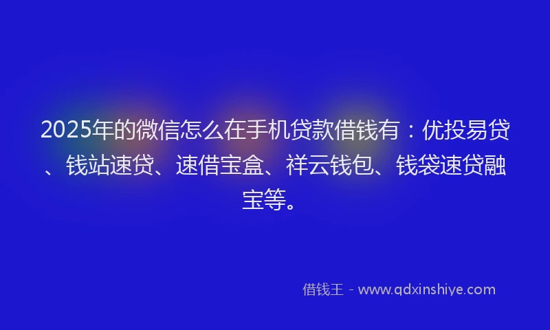 2025年的微信怎么在手机贷款借钱有：优投易贷、钱站速贷、速借宝盒、祥云钱包、钱袋速贷融宝等。