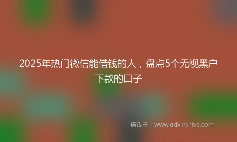 2025年热门微信能借钱的人，盘点5个无视黑户下款的口子