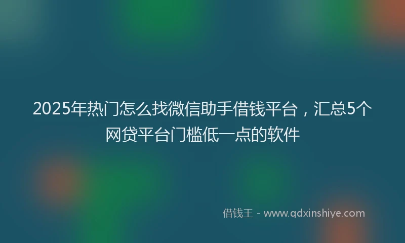 2025年热门怎么找微信助手借钱平台，汇总5个网贷平台门槛低一点的软件