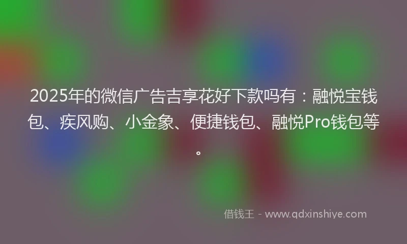 2025年的微信广告吉享花好下款吗有：融悦宝钱包、疾风购、小金象、便捷钱包、融悦Pro钱包等。