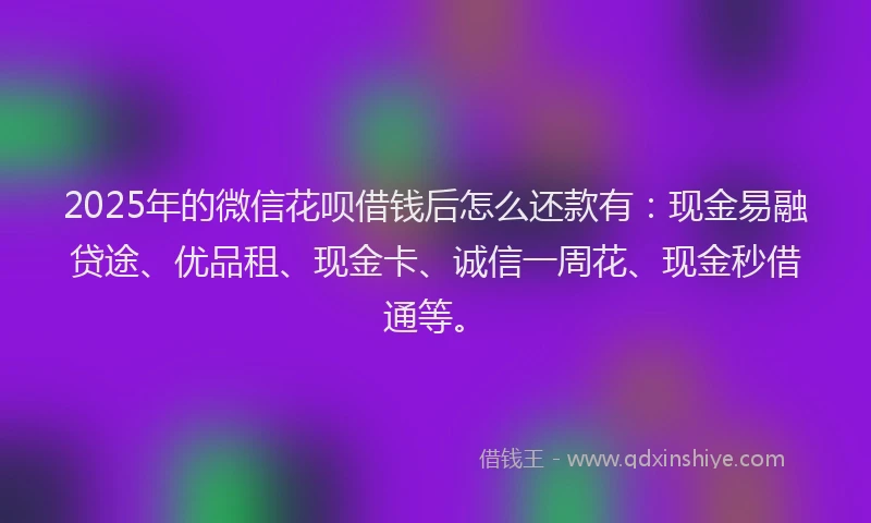 2025年的微信花呗借钱后怎么还款有：现金易融贷途、优品租、现金卡、诚信一周花、现金秒借通等。