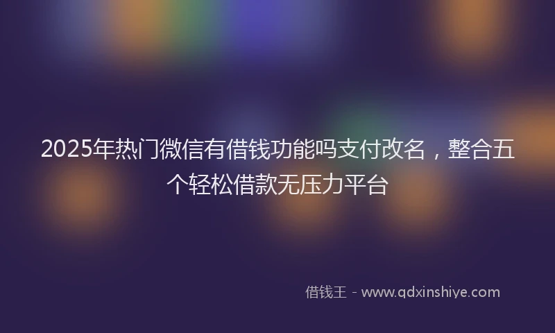 2025年热门微信有借钱功能吗支付改名，整合五个轻松借款无压力平台