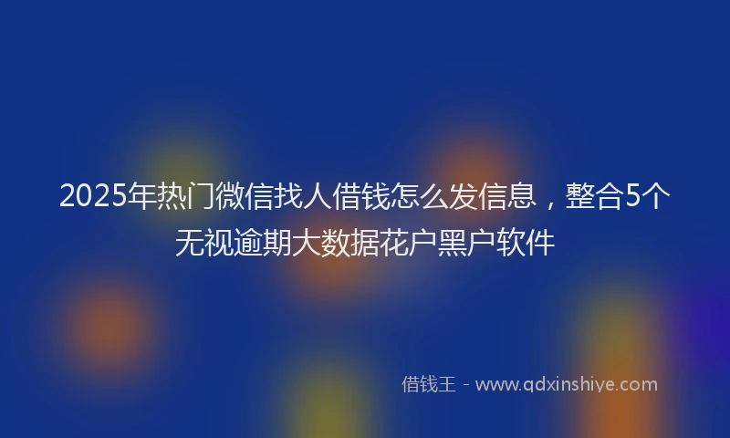 2025年热门微信找人借钱怎么发信息，整合5个无视逾期大数据花户黑户软件