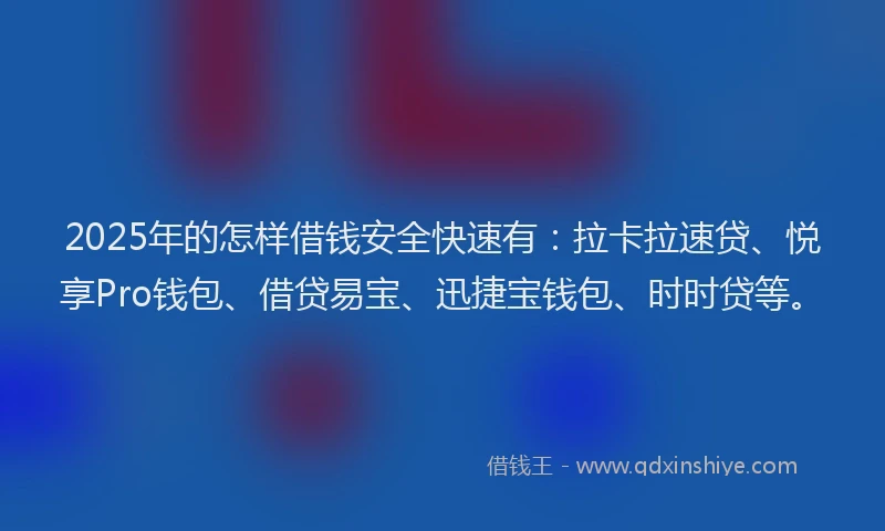 2025年的怎样借钱安全快速有：拉卡拉速贷、悦享Pro钱包、借贷易宝、迅捷宝钱包、时时贷等。