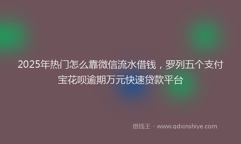 2025年热门怎么靠微信流水借钱，罗列五个支付宝花呗逾期万元快速贷款平台