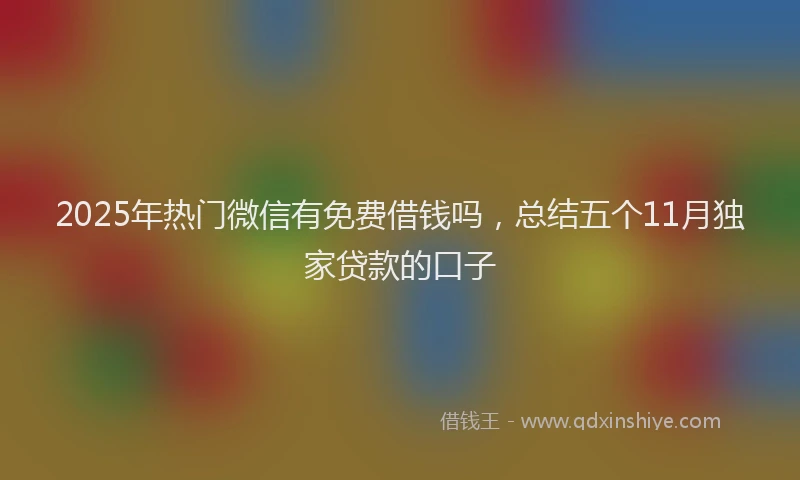 2025年热门微信有免费借钱吗，总结五个11月独家贷款的口子