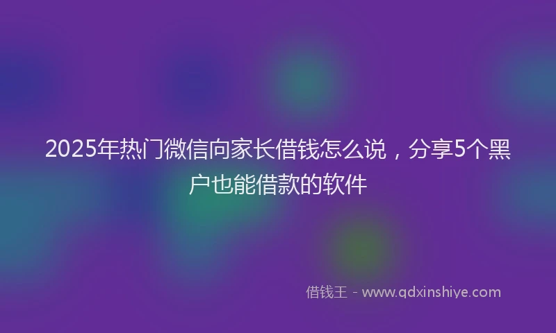 2025年热门微信向家长借钱怎么说，分享5个黑户也能借款的软件