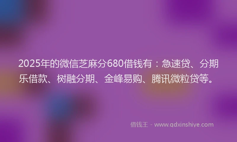 2025年的微信芝麻分680借钱有：急速贷、分期乐借款、树融分期、金峰易购、腾讯微粒贷等。