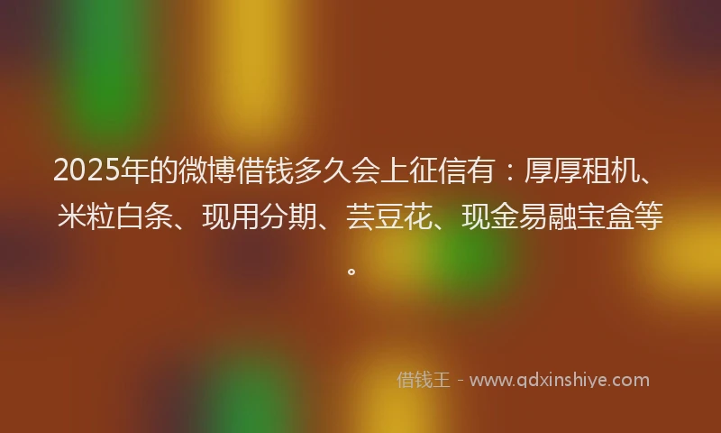 2025年的微博借钱多久会上征信有：厚厚租机、米粒白条、现用分期、芸豆花、现金易融宝盒等。
