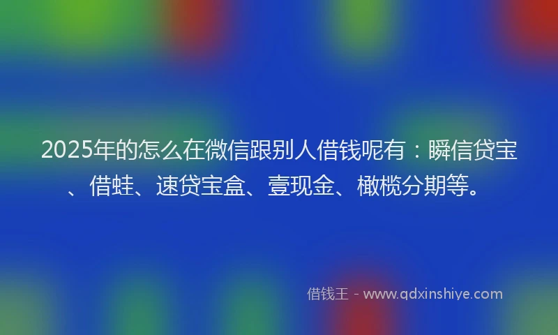 2025年的怎么在微信跟别人借钱呢有:瞬信贷宝、借蛙、速贷宝盒、壹现金、橄榄分期等。