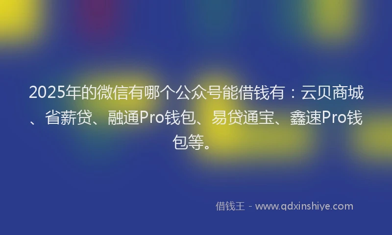2025年的微信有哪个公众号能借钱有：云贝商城、省薪贷、融通Pro钱包、易贷通宝、鑫速Pro钱包等。