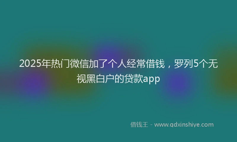 2025年热门微信加了个人经常借钱，罗列5个无视黑白户的贷款app