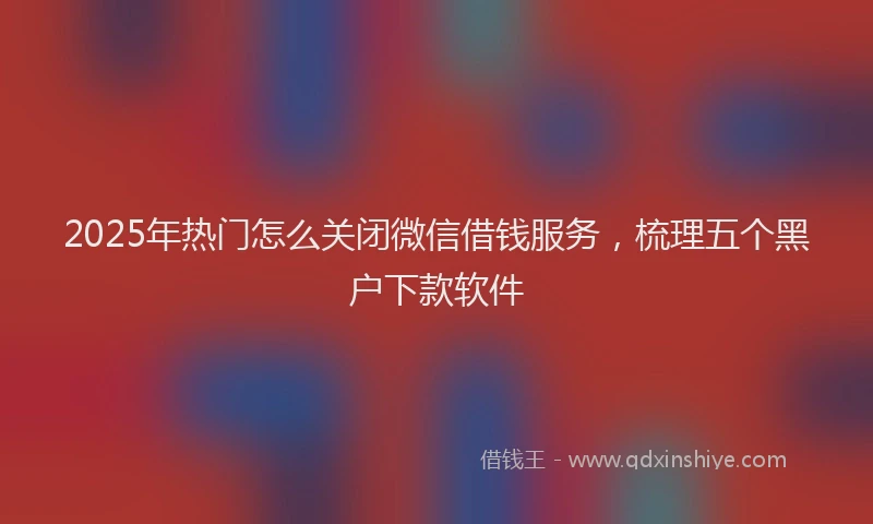 2025年热门怎么关闭微信借钱服务，梳理五个黑户下款软件