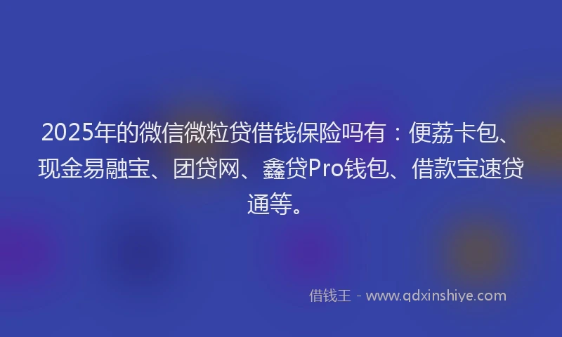 2025年的微信微粒贷借钱保险吗有：便荔卡包、现金易融宝、团贷网、鑫贷Pro钱包、借款宝速贷通等。