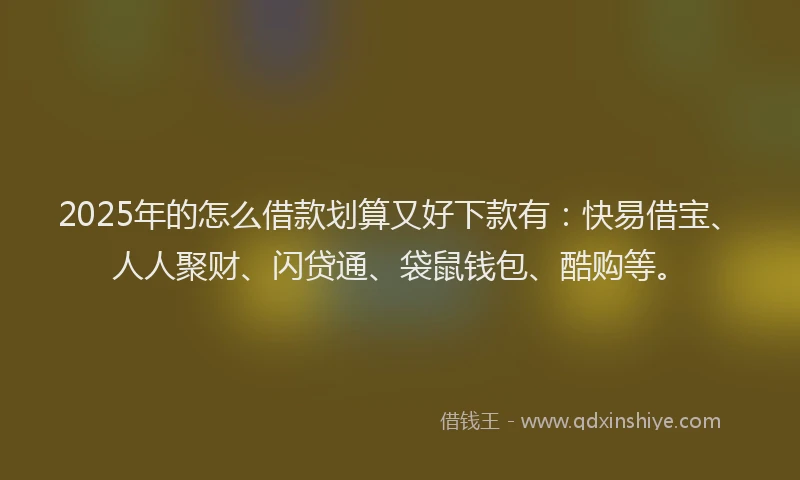 2025年的怎么借款划算又好下款有：快易借宝、人人聚财、闪贷通、袋鼠钱包、酷购等。