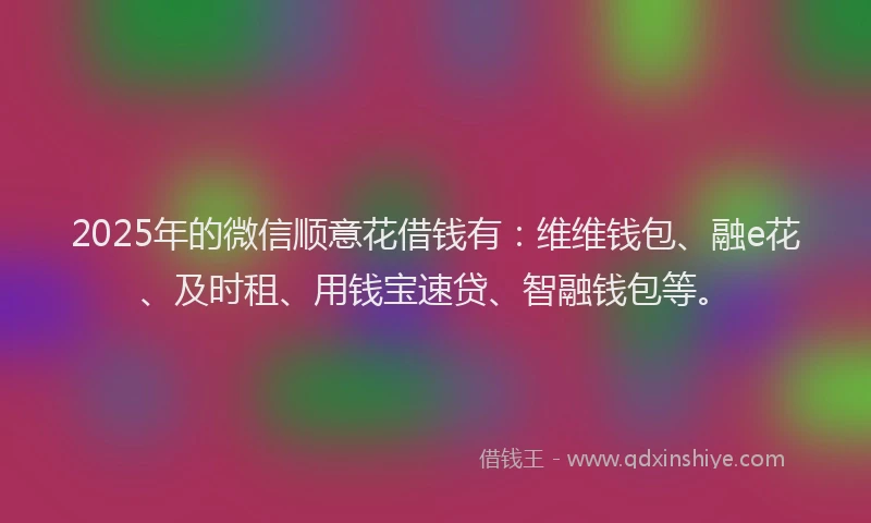 2025年的微信顺意花借钱有：维维钱包、融e花、及时租、用钱宝速贷、智融钱包等。