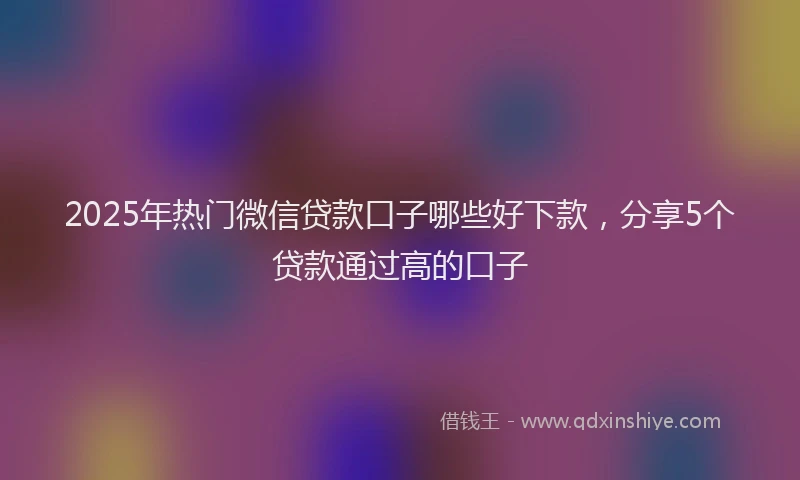 2025年热门微信贷款口子哪些好下款，分享5个贷款通过高的口子