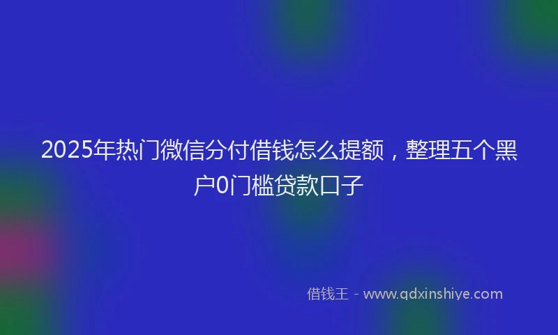 2025年热门微信分付借钱怎么提额，整理五个黑户0门槛贷款口子