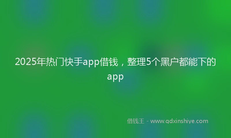 2025年热门快手app借钱，整理5个黑户都能下的app