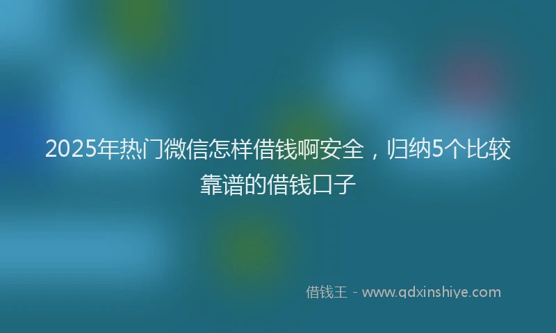 2025年热门微信怎样借钱啊安全，归纳5个比较靠谱的借钱口子