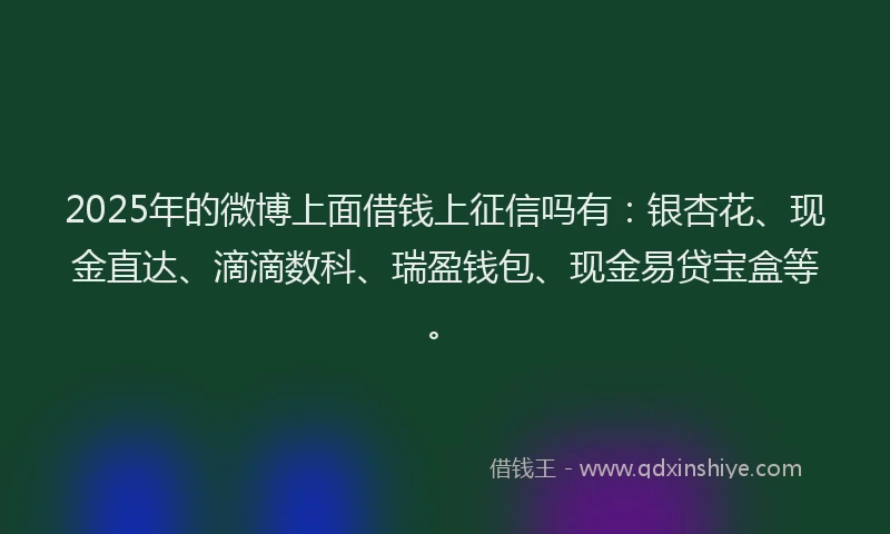 2025年的微博上面借钱上征信吗有：银杏花、现金直达、滴滴数科、瑞盈钱包、现金易贷宝盒等。
