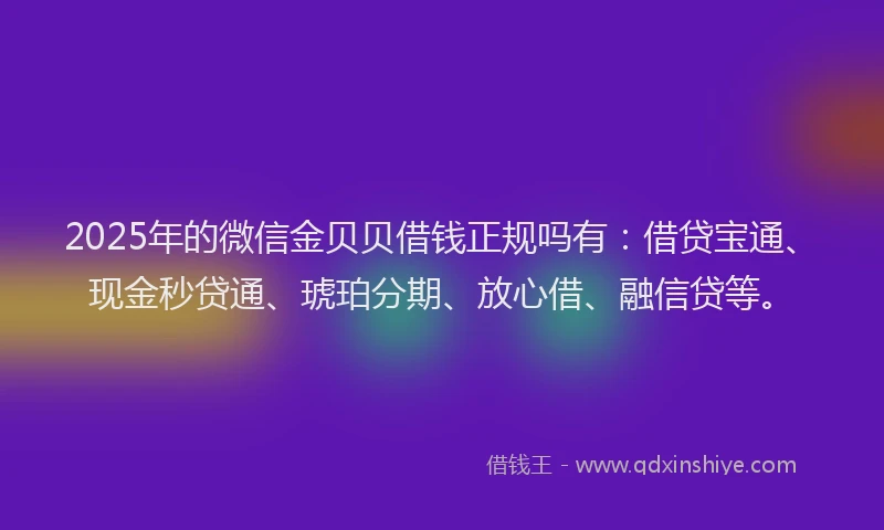 2025年的微信金贝贝借钱正规吗有：借贷宝通、现金秒贷通、琥珀分期、放心借、融信贷等。