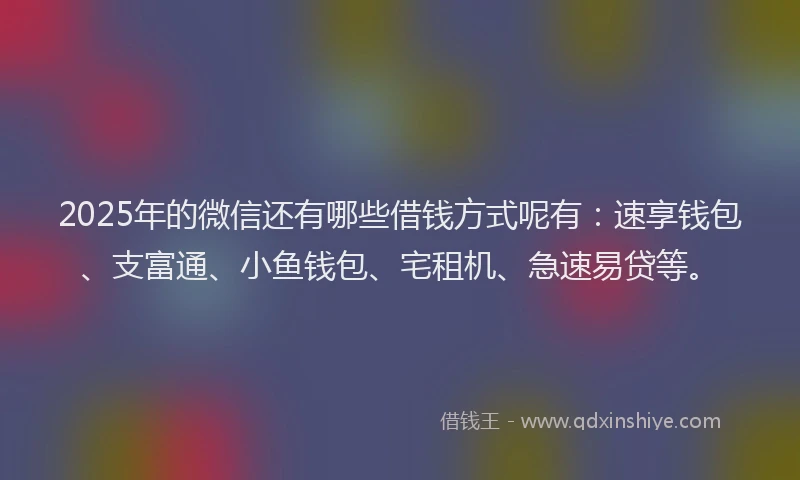2025年的微信还有哪些借钱方式呢有：速享钱包、支富通、小鱼钱包、宅租机、急速易贷等。