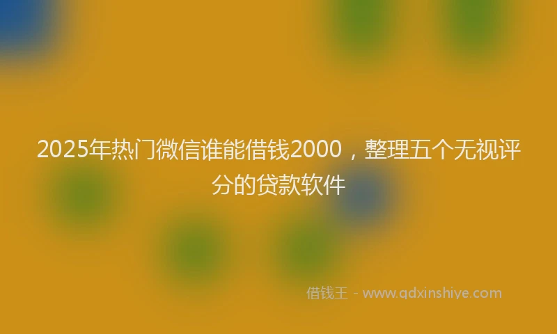 2025年热门微信谁能借钱2000，整理五个无视评分的贷款软件