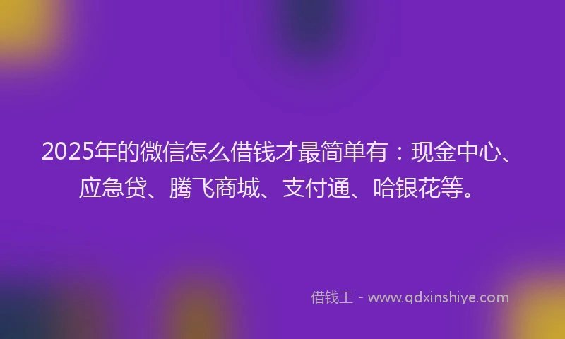 2025年的微信怎么借钱才最简单有：现金中心、应急贷、腾飞商城、支付通、哈银花等。