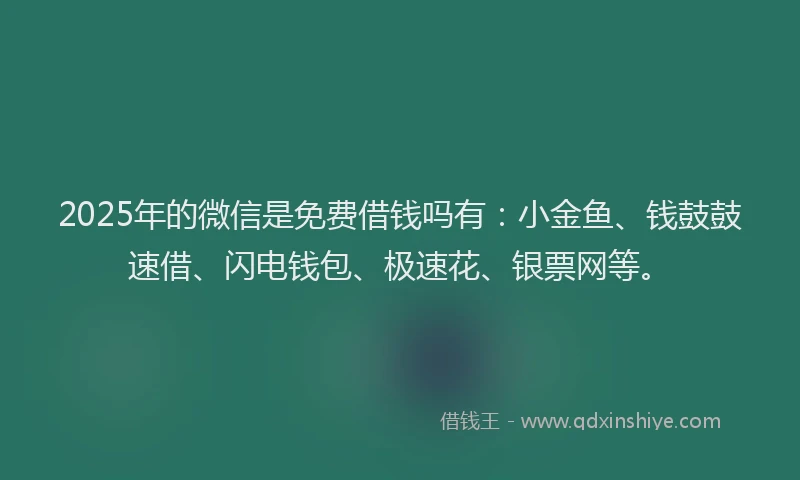 2025年的微信是免费借钱吗有：小金鱼、钱鼓鼓速借、闪电钱包、极速花、银票网等。