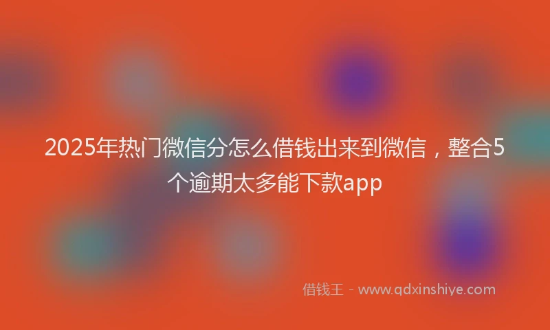 2025年热门微信分怎么借钱出来到微信，整合5个逾期太多能下款app